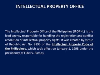 INTELLECTUAL PROPERTY OFFICE

The Intellectual Property Office of the Philippines (IPOPHL) is the
lead agency responsible ...