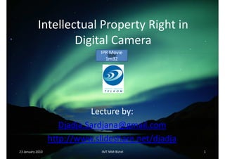 Intellectual Property Right in
                   Digital Camera
                               IPR Movie
                                 1m32




                             Lecture by:
                     Djadja.Sardjana@gmail.com
                  http://www.slideshare.net/djadja
23 January 2010                IMT MM-Biztel         1
 