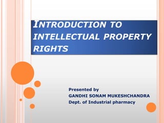 INTRODUCTION              TO
INTELLECTUAL PROPERTY
RIGHTS



         Presented by
         GANDHI SONAM MUKESHCHANDRA
         Dept. of Industrial pharmacy
 