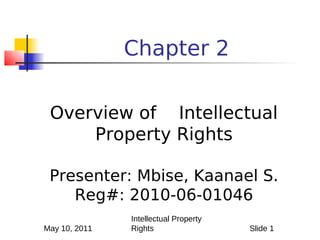 Chapter 2

 Overview of Intellectual
     Property Rights

 Presenter: Mbise, Kaanael S.
    Reg#: 2010-06-01046
               Intellectual Property
May 10, 2011   Rights                  Slide 1
 