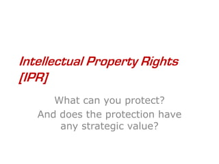 Intellectual Property Rights
[IPR]
      What can you protect?
   And does the protection have
       any strategic value?
 