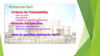 Protection Part 
•Criteria for Patentability 
–New & useful 
–Non-obvious 
–Capable of Industrial Applications 
•Patents Act specifies 
–What are not inventions? 
–What are not patentable inventions? 
•How to get that monopoly right? 
 