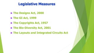 Legislative Measures 
 The Designs Act, 2000 
 The GI Act, 1999 
 The Copyrights Act, 1957 
 The Bio-Diversity Act, 2001 
 The Layouts and Integrated Circuits Act 
 