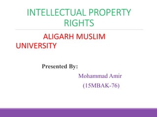 INTELLECTUAL PROPERTY
RIGHTS
ALIGARH MUSLIM
UNIVERSITY
Presented By:
Mohammad Amir
(15MBAK-76)
 