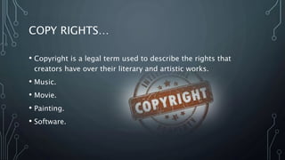 COPY RIGHTS…
• Copyright is a legal term used to describe the rights that
creators have over their literary and artistic works.
• Music.
• Movie.
• Painting.
• Software.
 