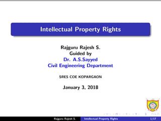 Intellectual Property Rights
Rajguru Rajesh S.
Guided by
Dr. A.S.Sayyed
Civil Engineering Department
SRES COE KOPARGAON
January 3, 2018
Rajguru Rajesh S. Intellectual Property Rights 1/17
 