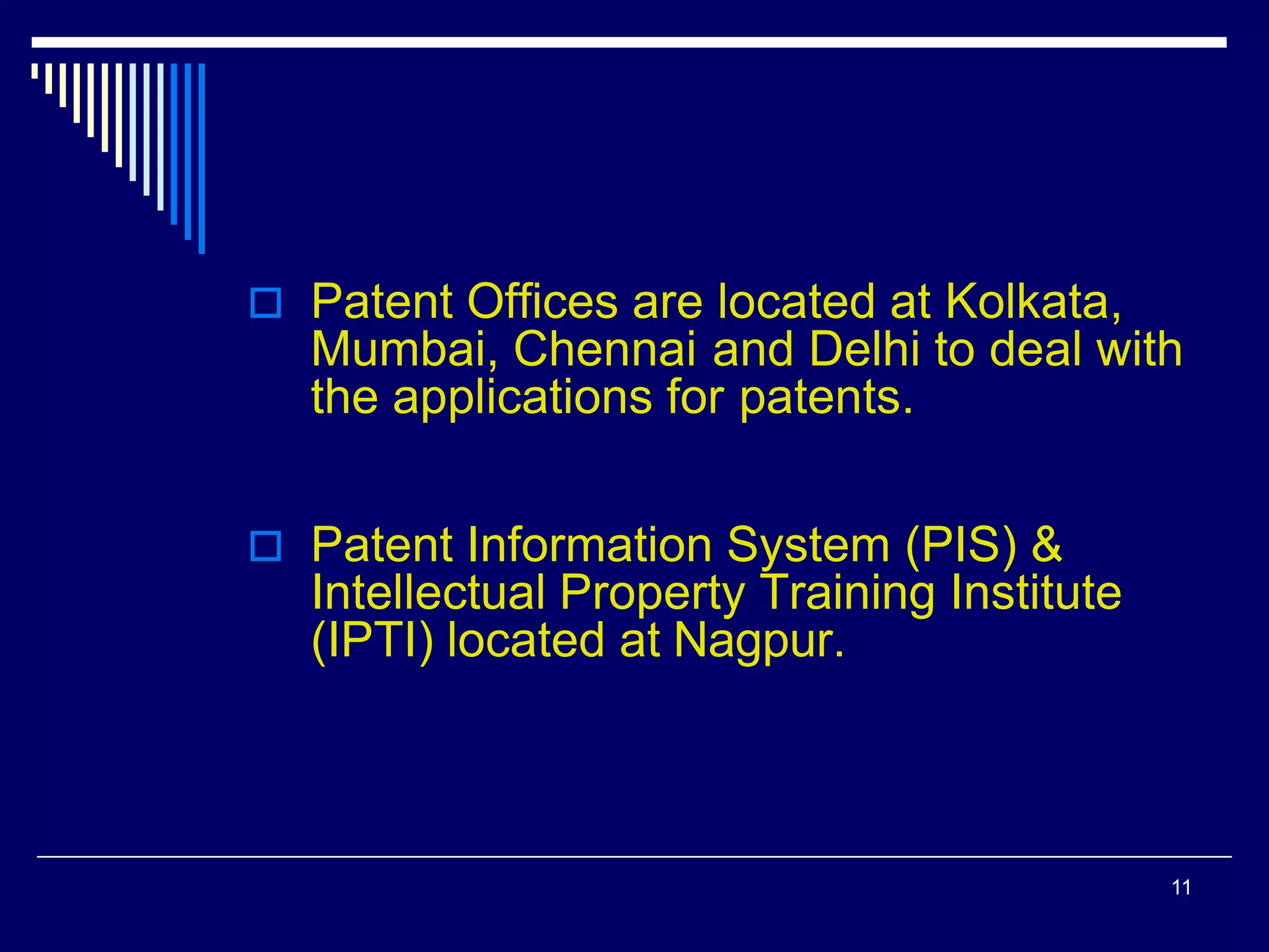  Patent Offices are located at Kolkata,
Mumbai, Chennai and Delhi to deal with
the applications for patents.
 Patent Information System (PIS) &
Intellectual Property Training Institute
(IPTI) located at Nagpur.
11
 