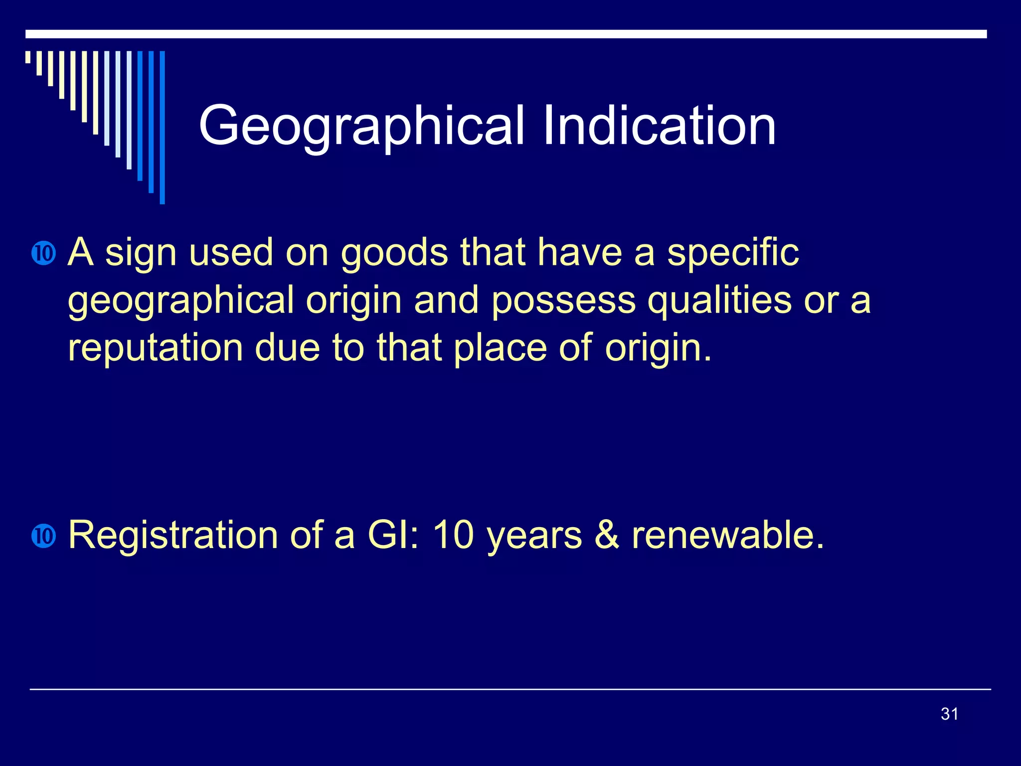 Geographical Indication
 A sign used on goods that have a specific
geographical origin and possess qualities or a
reputation due to that place of origin.
 Registration of a GI: 10 years & renewable.
31
 