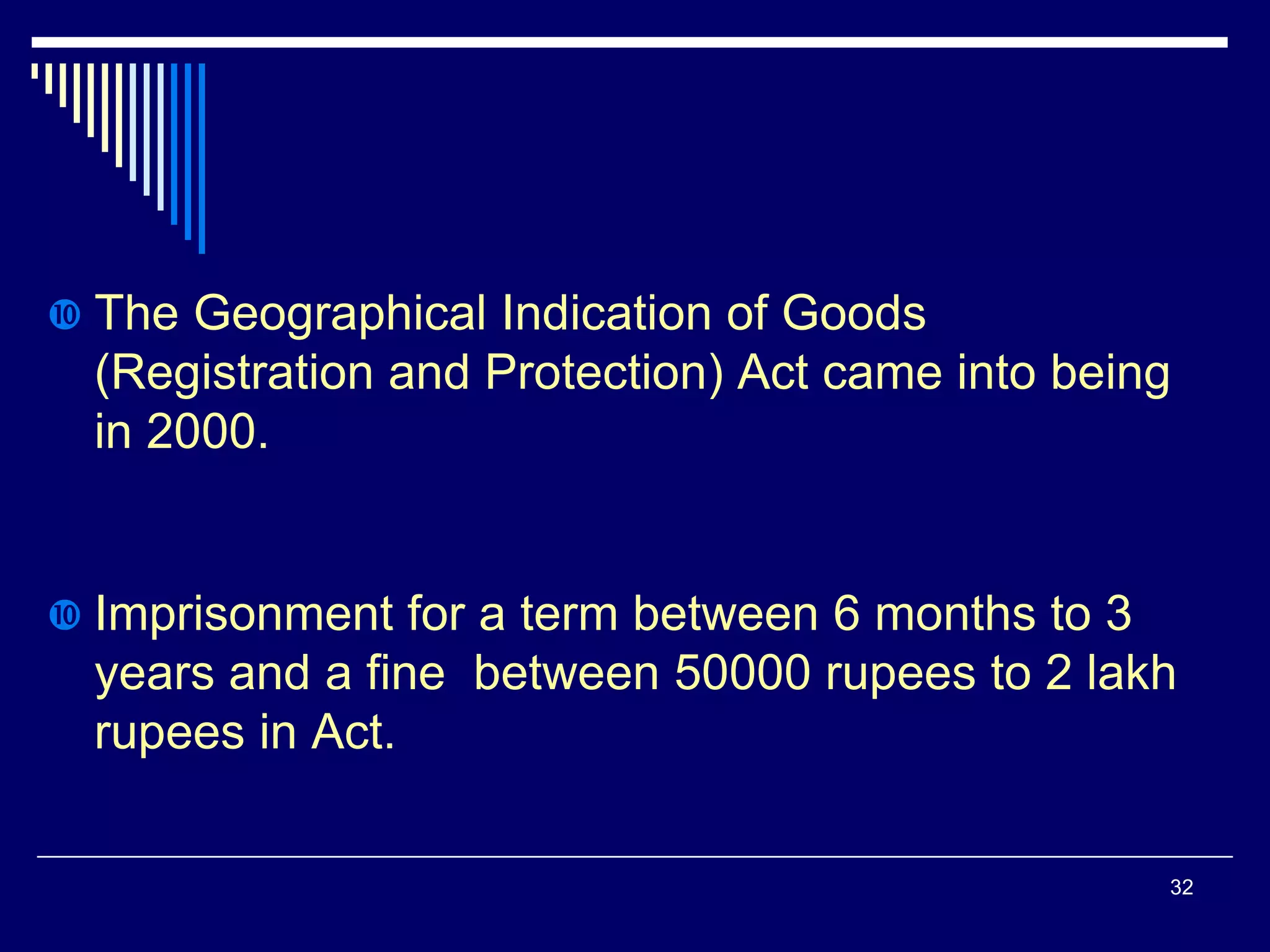  The Geographical Indication of Goods
(Registration and Protection) Act came into being
in 2000.
 Imprisonment for a term between 6 months to 3
years and a fine between 50000 rupees to 2 lakh
rupees in Act.
32
 