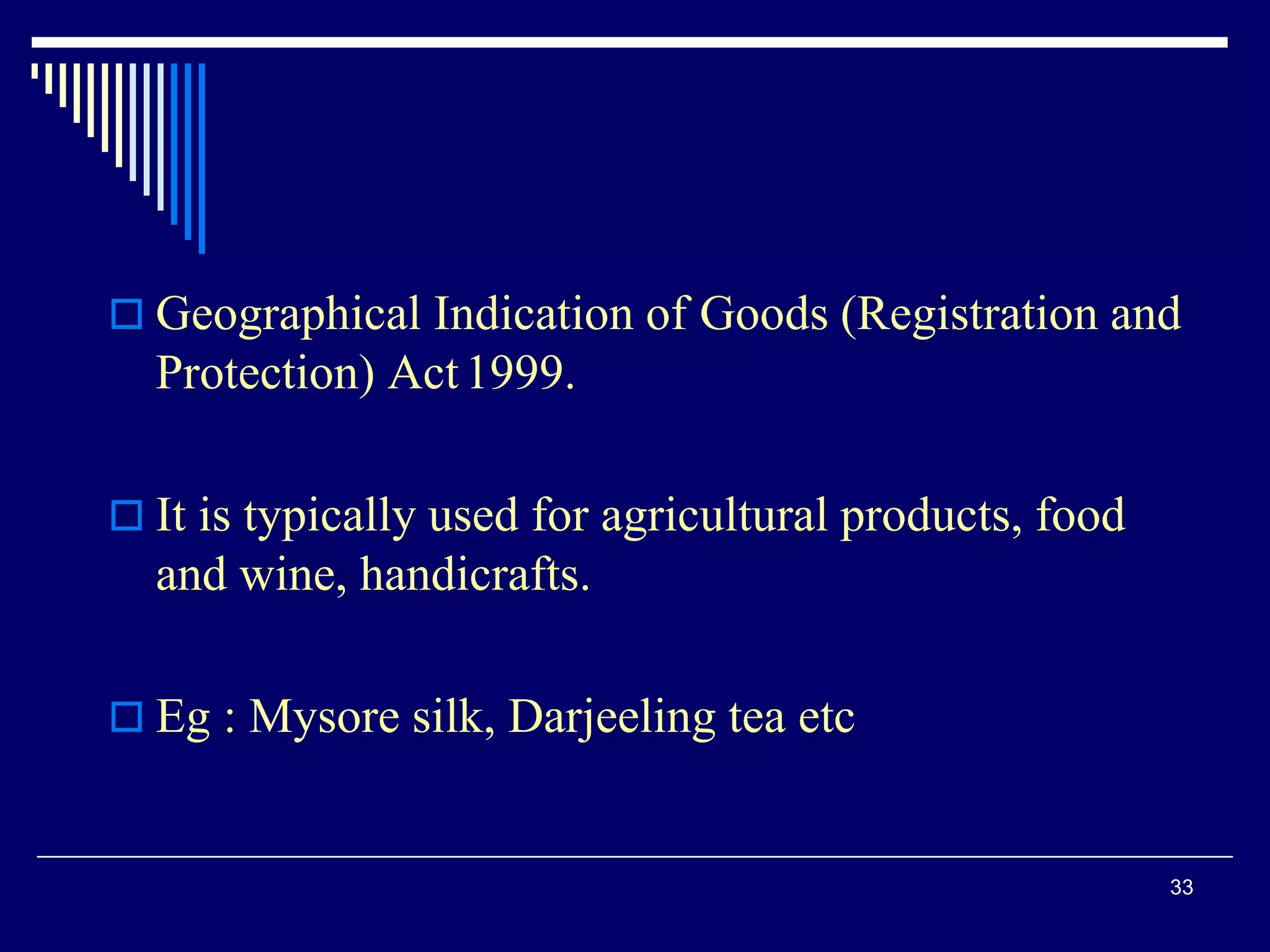  Geographical Indication of Goods (Registration and
Protection) Act1999.
 It is typically used for agricultural products, food
and wine, handicrafts.
 Eg : Mysore silk, Darjeeling tea etc
33
 