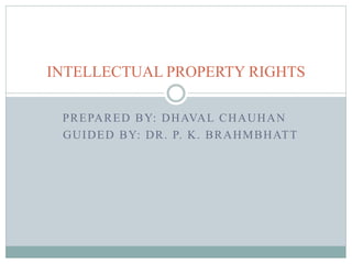 PREPARED BY: DHAVAL CHAUHAN
GUIDED BY: DR. P. K. BRAHMBHATT
INTELLECTUAL PROPERTY RIGHTS
 