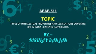 AEAB 511
TOPIC
TYPES OF INTELLECTUAL PROPERTIES AND LEGISLATIONS COVERING
IPR IN INDIA : PATENTS ,COPYRIGHTS
BY –
KISHLAY RANJAN
 