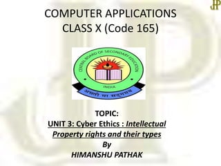 COMPUTER APPLICATIONS
CLASS X (Code 165)
TOPIC:
UNIT 3: Cyber Ethics : Intellectual
Property rights and their types
By
HIMANSHU PATHAK
 