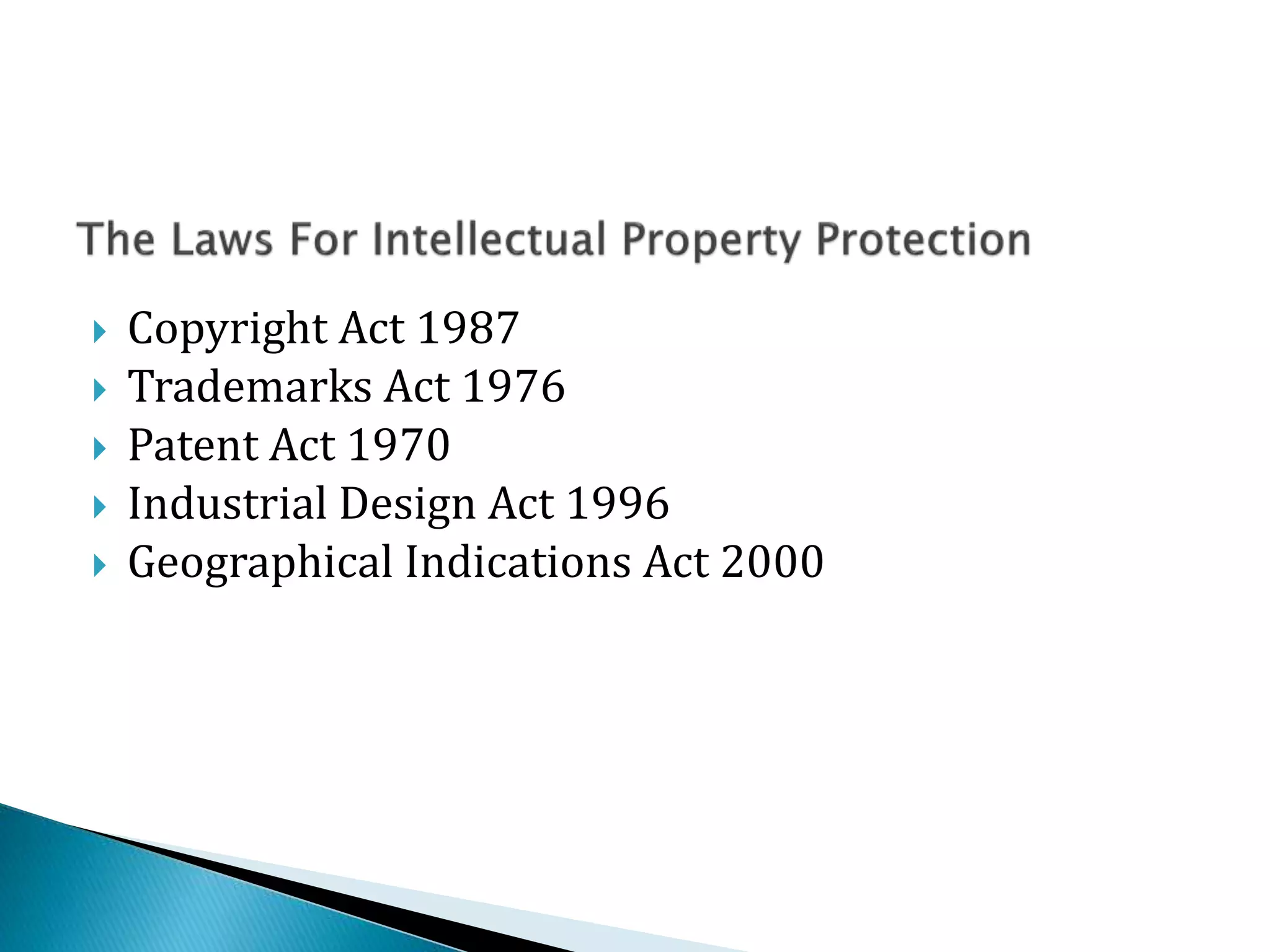  Copyright Act 1987
 Trademarks Act 1976
 Patent Act 1970
 Industrial Design Act 1996
 Geographical Indications Act 2000
 