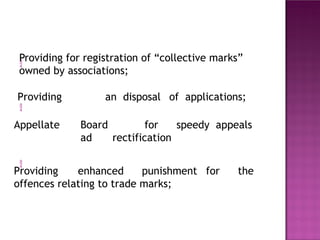 
Providing for registration of “collective marks”
owned by associations;

Providing an disposal of applications;
Appellate Board for speedy appeals
ad rectification

Providing enhanced punishment for the
offences relating to trade marks;
 