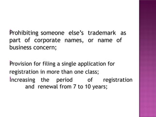 
Prohibiting someone else’s trademark as
part of corporate names, or name of
business concern;

Provision for filing a single application for
registration in more than one class;
Increasing the period of registration
and renewal from 7 to 10 years;

 