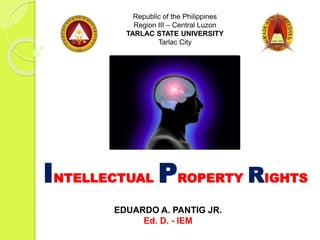 INTELLECTUAL PROPERTY RIGHTS
Republic of the Philippines
Region III – Central Luzon
TARLAC STATE UNIVERSITY
Tarlac City
EDUARDO A. PANTIG JR.
Ed. D. - IEM
 
