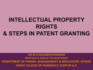 INTELLECTUAL PROPERTY
RIGHTS
& STEPS IN PATENT GRANTING
DR.M.V.NAGABHUSHANAM
PROFESSOR & HEAD OF THE DEAPRTMENT
DEPARTMENT OF PHARM. MANAGEMENT & REGULATORY AFFAIRS
HINDU COLLEGE OF PHARMACY, GUNTUR A.P.
 