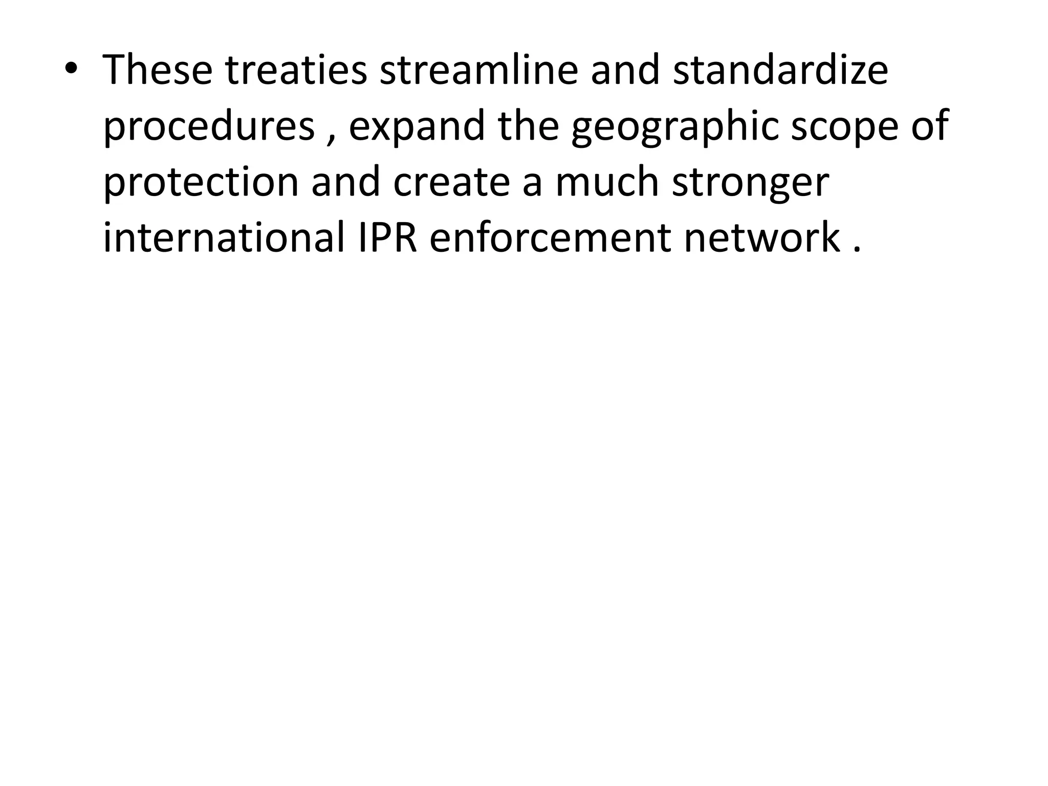 • These treaties streamline and standardize
  procedures , expand the geographic scope of
  protection and create a much stronger
  international IPR enforcement network .
 