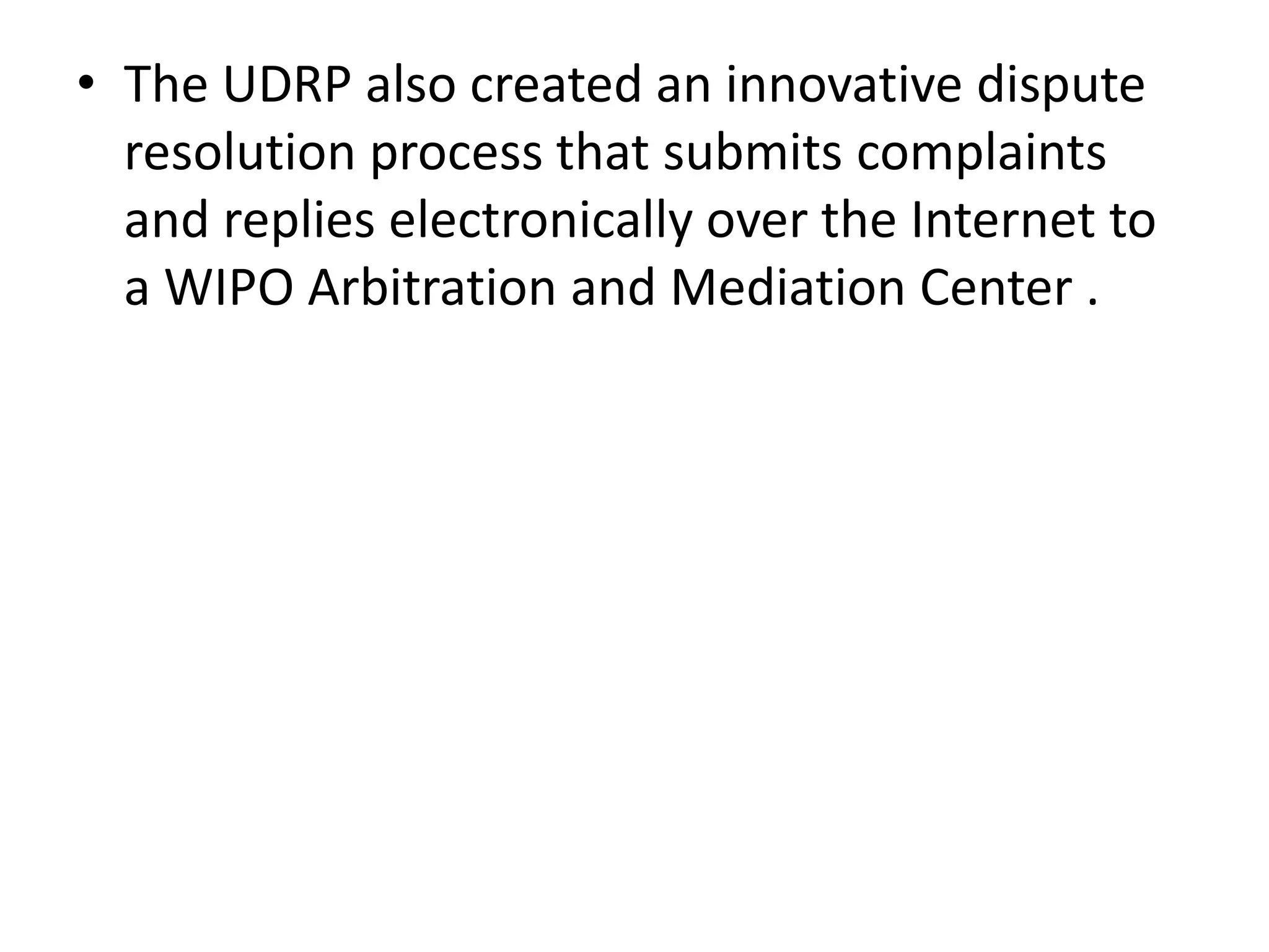 • The UDRP also created an innovative dispute
  resolution process that submits complaints
  and replies electronically over the Internet to
  a WIPO Arbitration and Mediation Center .
 