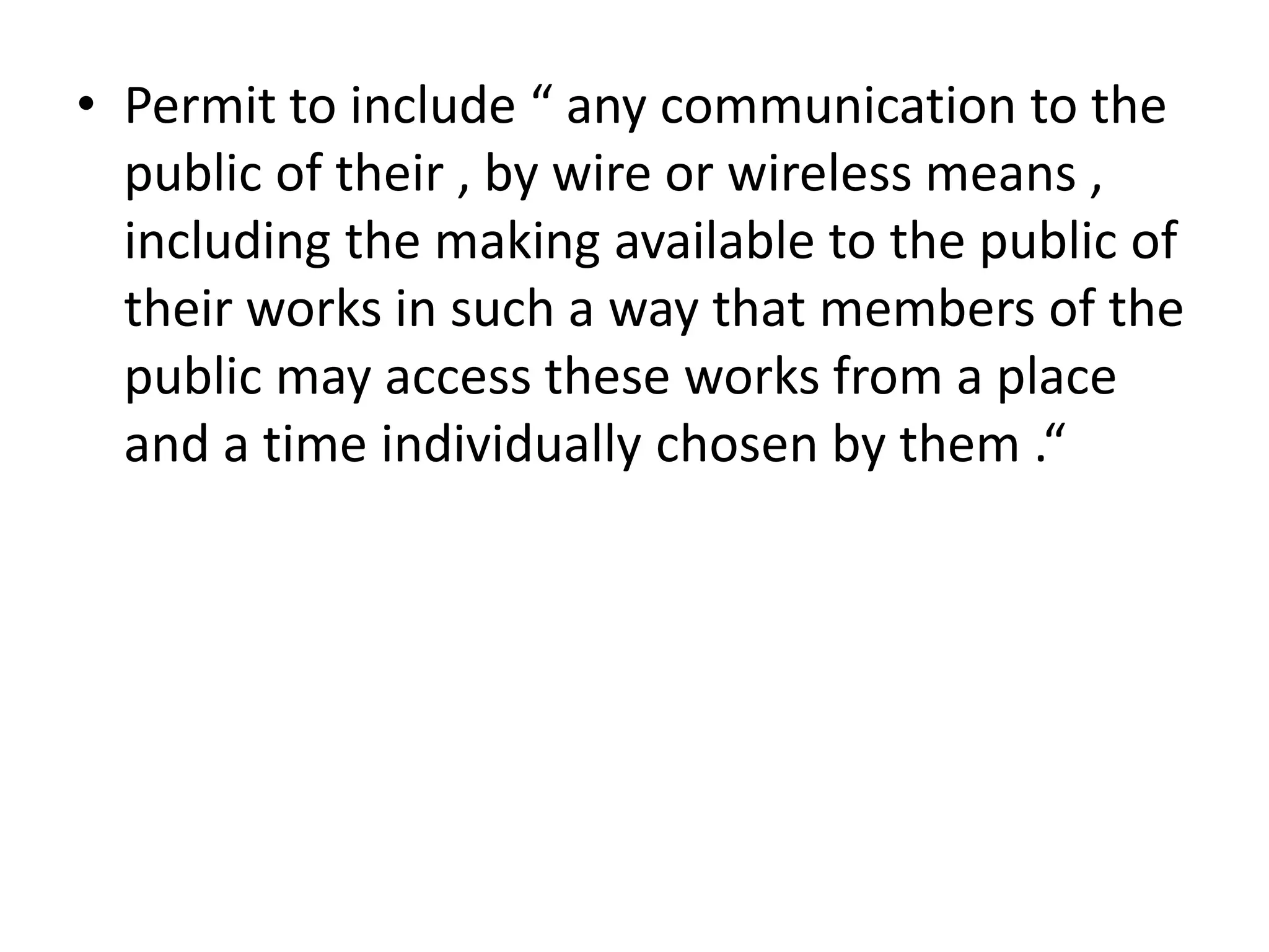• Permit to include “ any communication to the
  public of their , by wire or wireless means ,
  including the making available to the public of
  their works in such a way that members of the
  public may access these works from a place
  and a time individually chosen by them .“
 