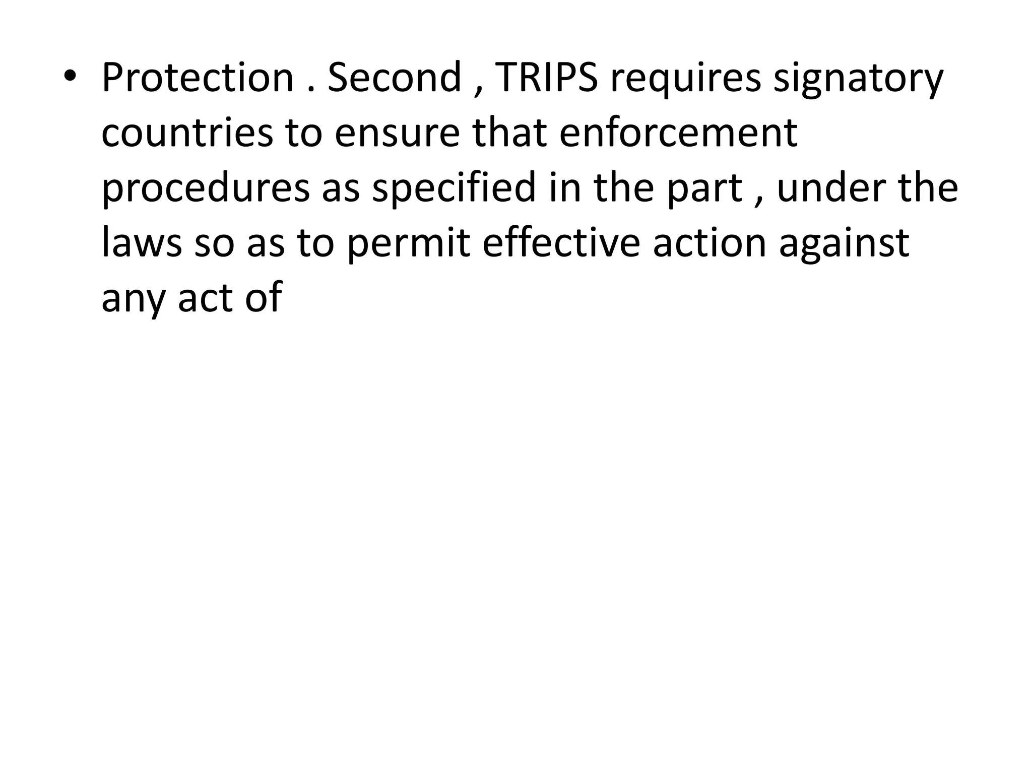 • Protection . Second , TRIPS requires signatory
  countries to ensure that enforcement
  procedures as specified in the part , under the
  laws so as to permit effective action against
  any act of
 