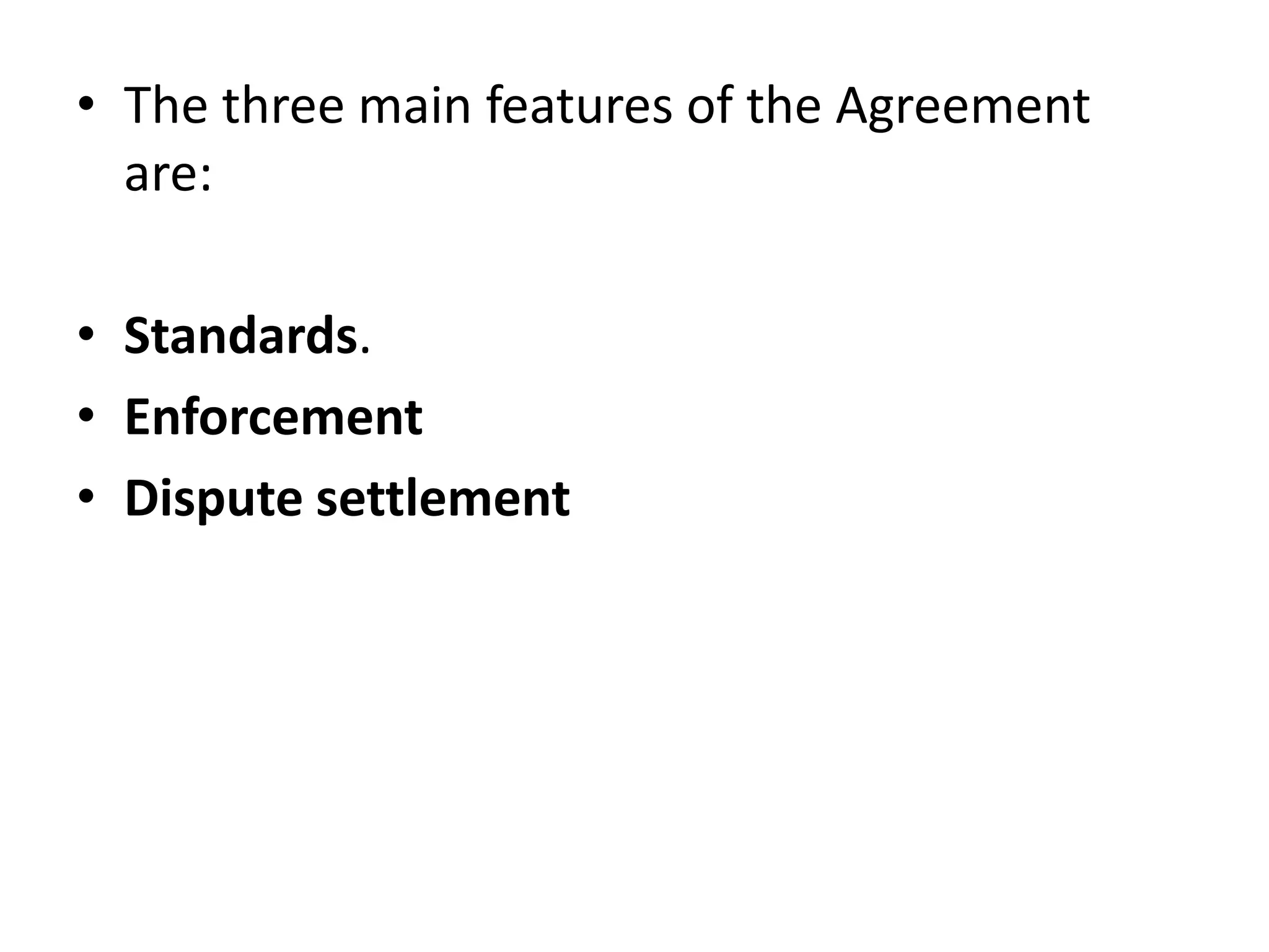 • The three main features of the Agreement
  are:

• Standards.
• Enforcement
• Dispute settlement
 