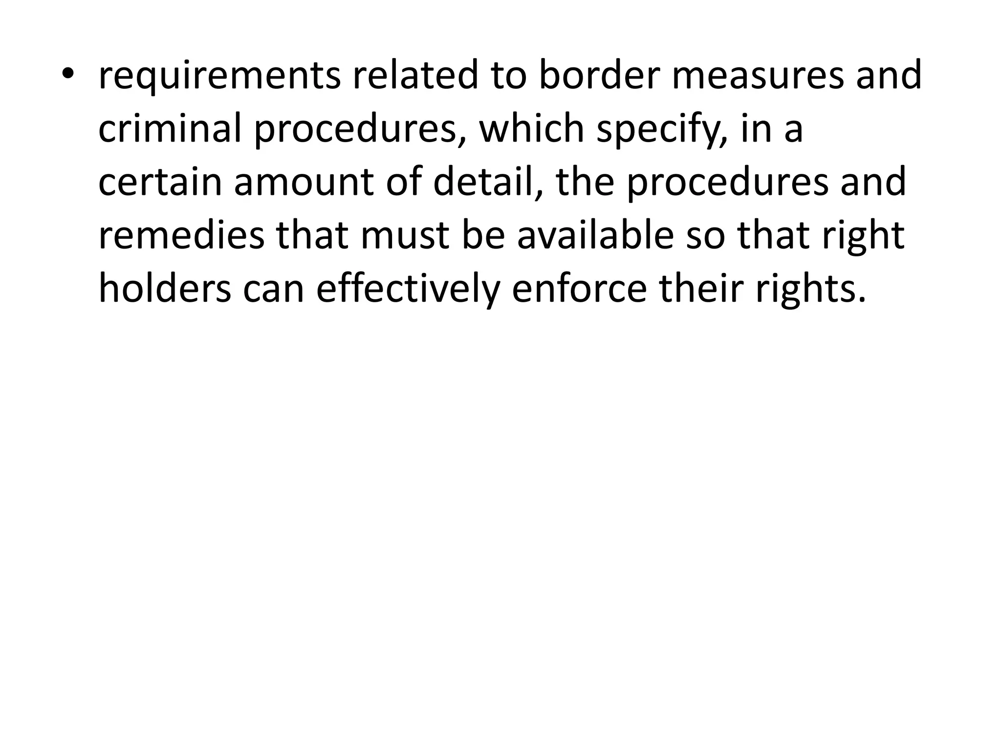 • requirements related to border measures and
  criminal procedures, which specify, in a
  certain amount of detail, the procedures and
  remedies that must be available so that right
  holders can effectively enforce their rights.
 