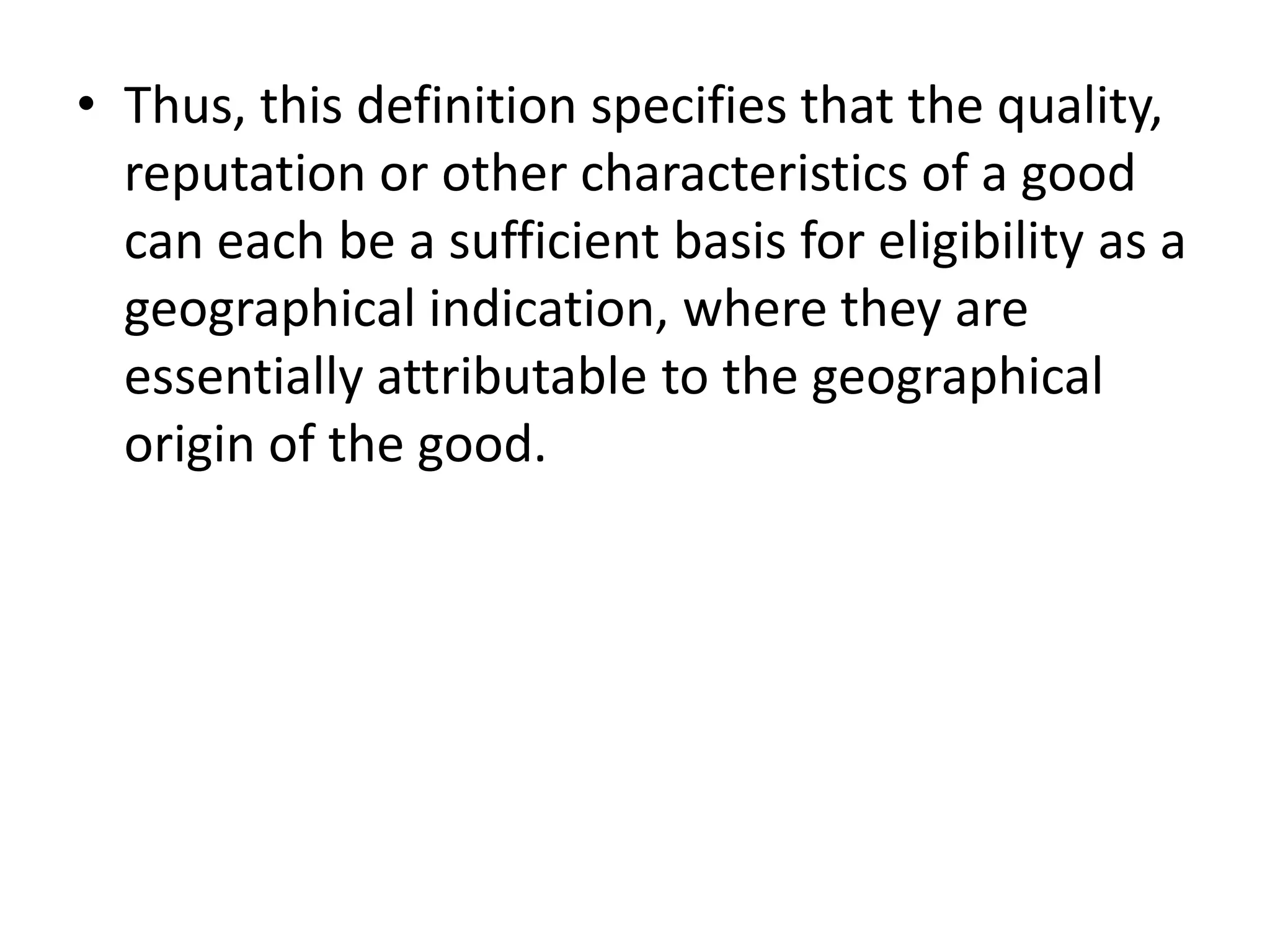 • Thus, this definition specifies that the quality,
  reputation or other characteristics of a good
  can each be a sufficient basis for eligibility as a
  geographical indication, where they are
  essentially attributable to the geographical
  origin of the good.
 