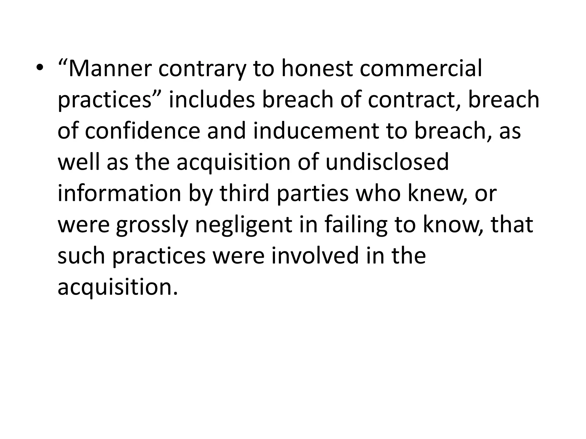 • “Manner contrary to honest commercial
  practices” includes breach of contract, breach
  of confidence and inducement to breach, as
  well as the acquisition of undisclosed
  information by third parties who knew, or
  were grossly negligent in failing to know, that
  such practices were involved in the
  acquisition.
 