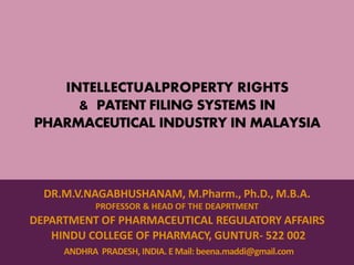 INTELLECTUALPROPERTY RIGHTS
& PATENT FILING SYSTEMS IN
PHARMACEUTICAL INDUSTRY IN MALAYSIA
DR.M.V.NAGABHUSHANAM, M.Pharm., Ph.D., M.B.A.
PROFESSOR & HEAD OF THE DEAPRTMENT
DEPARTMENT OF PHARMACEUTICAL REGULATORY AFFAIRS
HINDU COLLEGE OF PHARMACY, GUNTUR- 522 002
ANDHRA PRADESH, INDIA. E Mail: beena.maddi@gmail.com
 