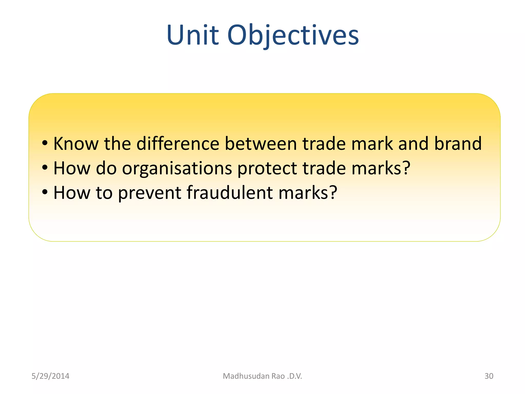 Unit Objectives
30Madhusudan Rao .D.V.
• Know the difference between trade mark and brand
• How do organisations protect trade marks?
• How to prevent fraudulent marks?
5/29/2014
 