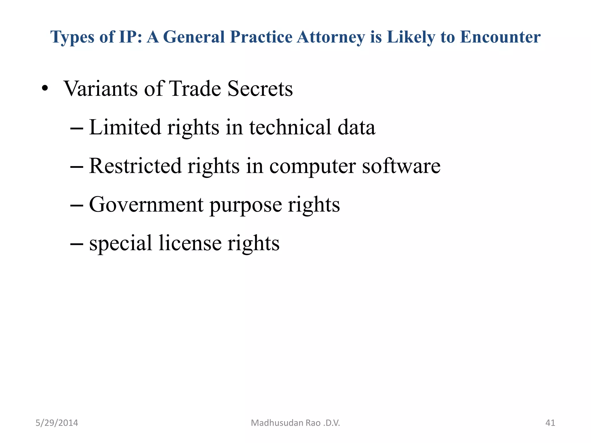 Types of IP: A General Practice Attorney is Likely to Encounter
• Variants of Trade Secrets
– Limited rights in technical data
– Restricted rights in computer software
– Government purpose rights
– special license rights
Madhusudan Rao .D.V. 415/29/2014
 