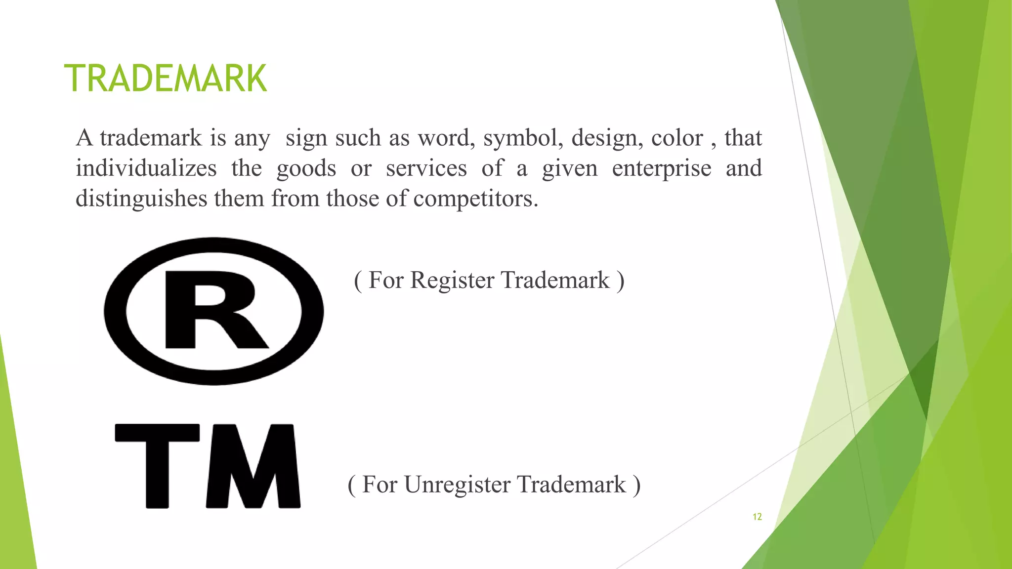 TRADEMARK
A trademark is any sign such as word, symbol, design, color , that
individualizes the goods or services of a given enterprise and
distinguishes them from those of competitors.
( For Register Trademark )
( For Unregister Trademark )
12
 
