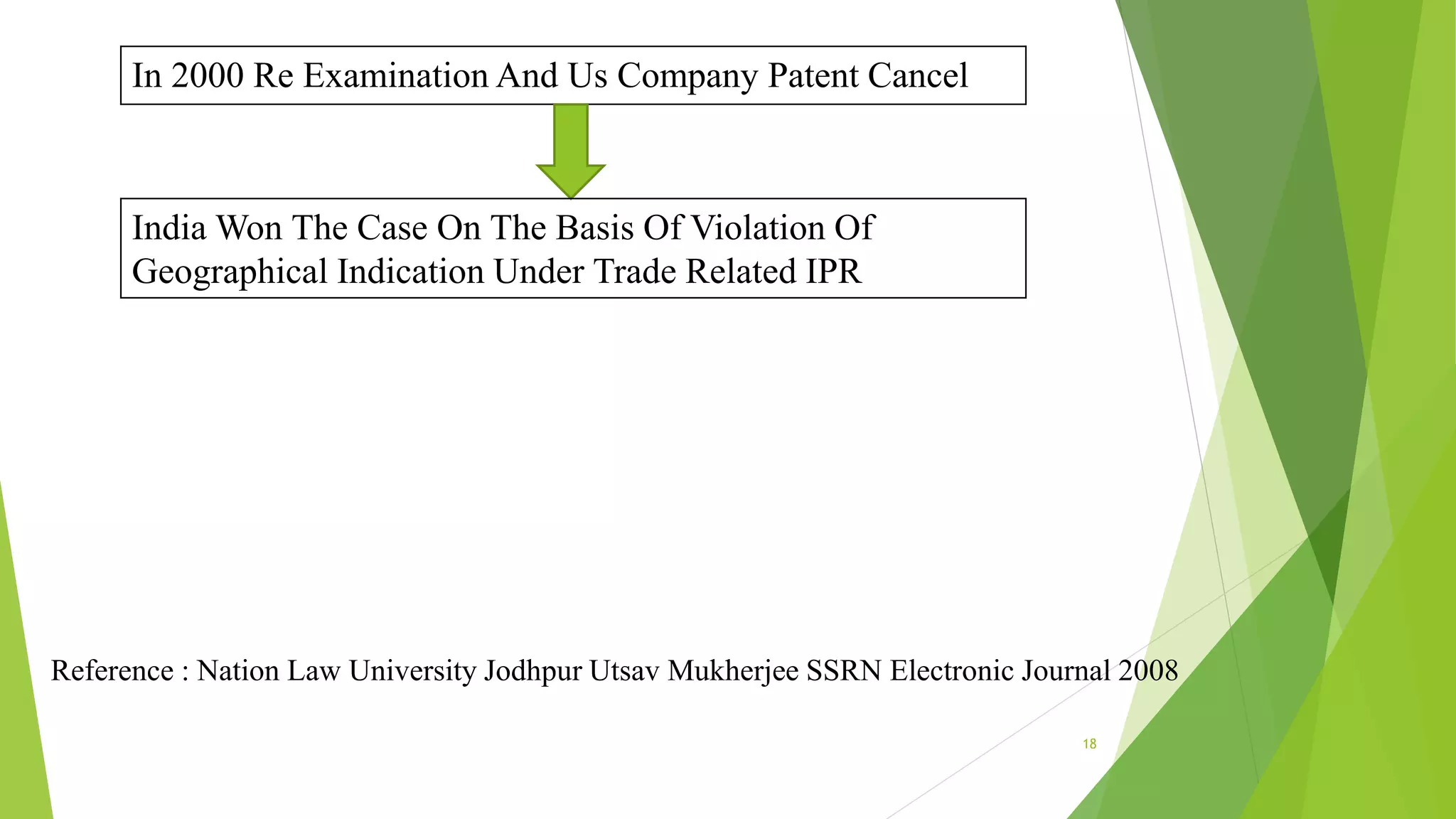 18
In 2000 Re Examination And Us Company Patent Cancel
India Won The Case On The Basis Of Violation Of
Geographical Indication Under Trade Related IPR
Reference : Nation Law University Jodhpur Utsav Mukherjee SSRN Electronic Journal 2008
 