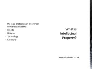 The legal protection of investment
in intellectual assets:
▪ Brands
▪ Designs
▪ Technology
▪ Creativity
What is
Intellectual
Property?
www.nipcwales.co.uk
 