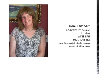 Jane Lambert
4-5 Gray’s Inn Square
London
WC1R 6AH
020 7404 5252
jane.lambert@nipclaw.com
www.nipclaw.com
 
