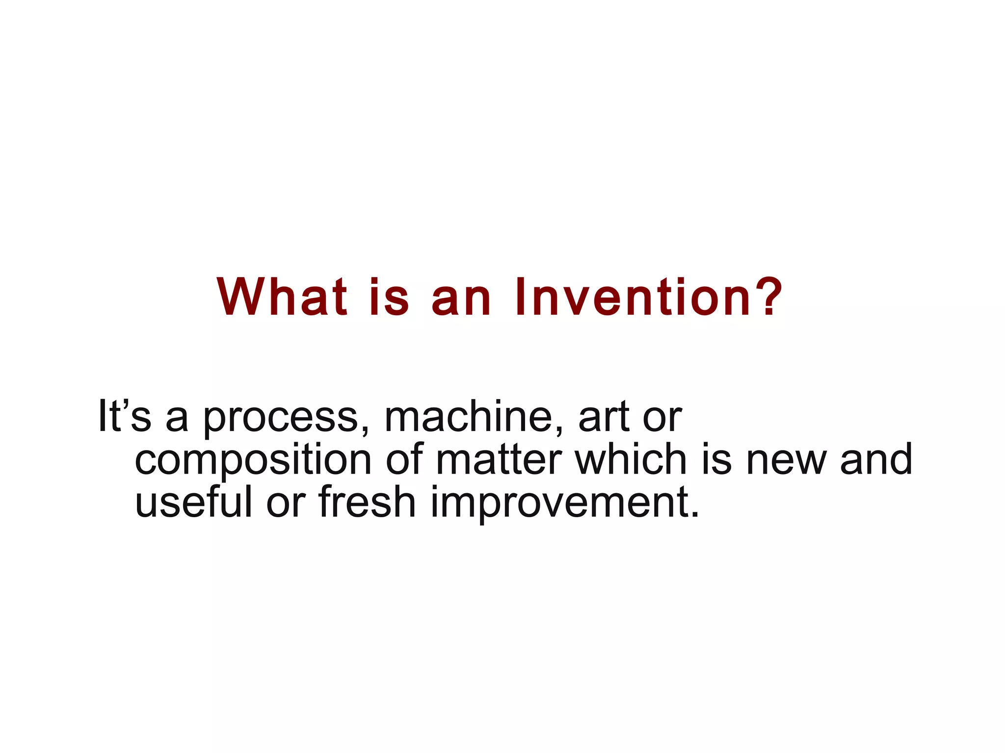 What is an Invention?
It’s a process, machine, art or
composition of matter which is new and
useful or fresh improvement.
 