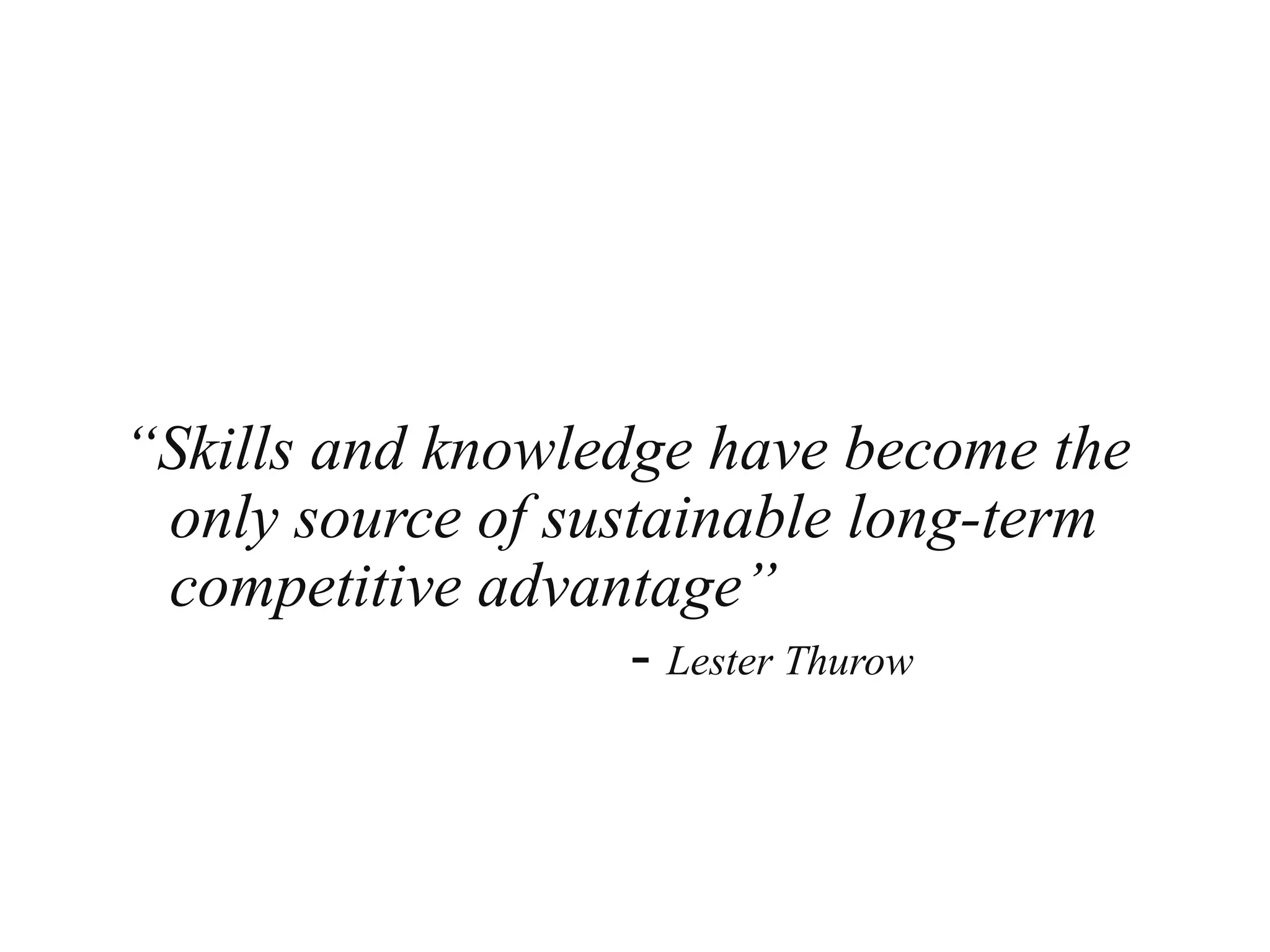 “Skills and knowledge have become the
only source of sustainable long-term
competitive advantage”
- Lester Thurow
 