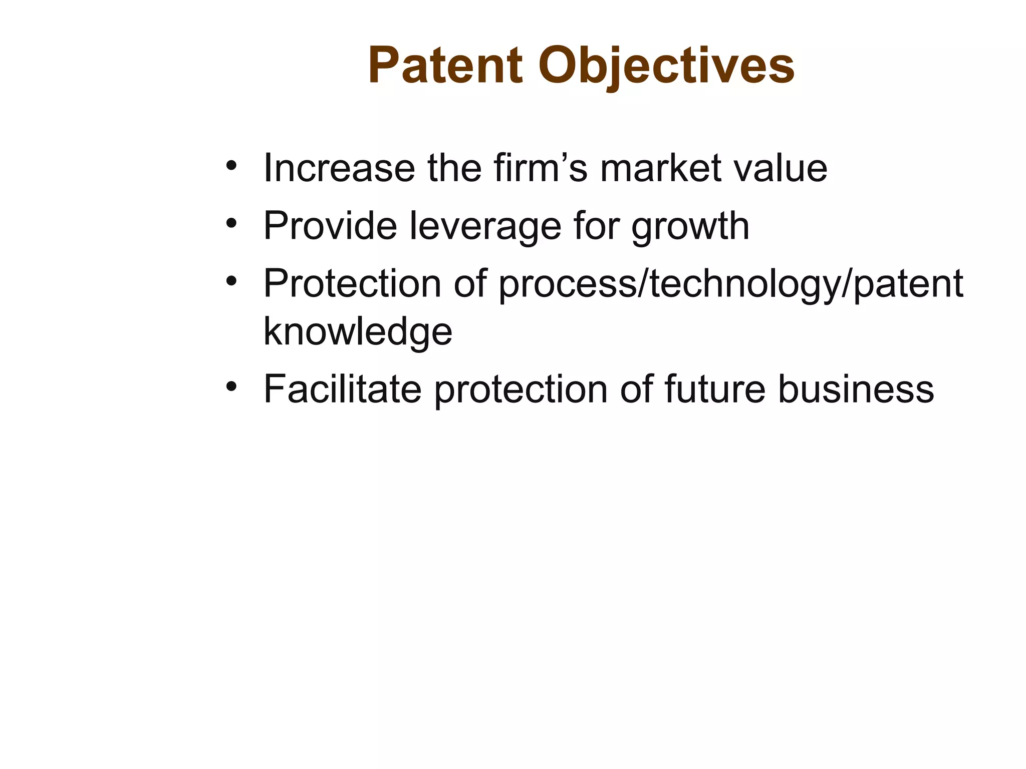 Patent Objectives
• Increase the firm’s market value
• Provide leverage for growth
• Protection of process/technology/patent
knowledge
• Facilitate protection of future business
 
