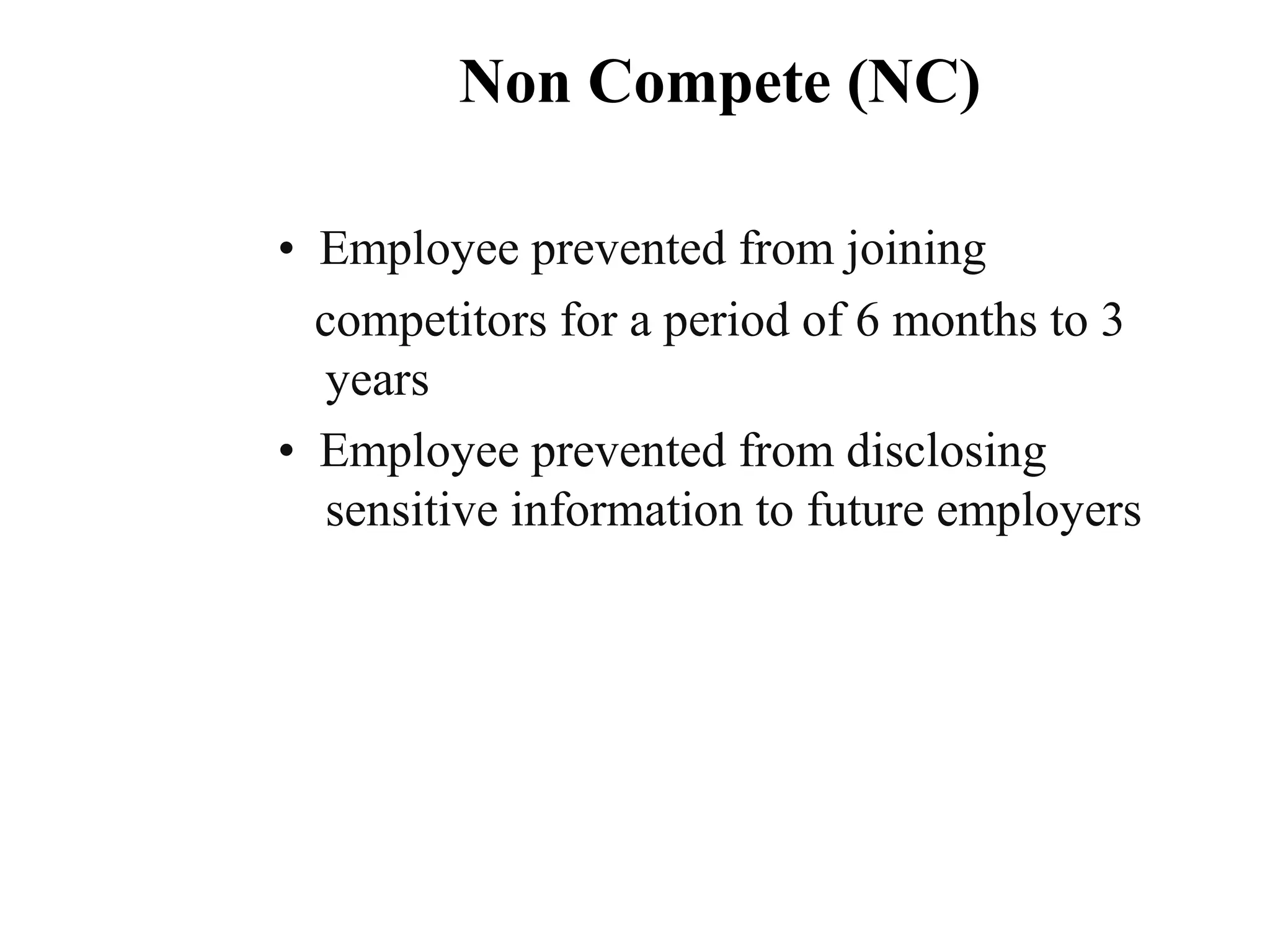 • Employee prevented from joining
competitors for a period of 6 months to 3
years
• Employee prevented from disclosing
sensitive information to future employers
Non Compete (NC)
 