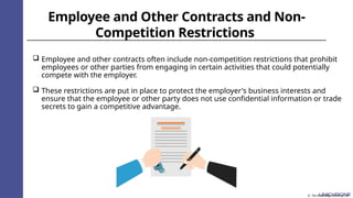 Employee and Other Contracts and Non-
Competition Restrictions
 Employee and other contracts often include non-competition restrictions that prohibit
employees or other parties from engaging in certain activities that could potentially
compete with the employer.
 These restrictions are put in place to protect the employer's business interests and
ensure that the employee or other party does not use confidential information or trade
secrets to gain a competitive advantage.
© The Knowledge Academy Ltd
 