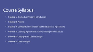 Course Syllabus
• Module 1: Intellectual Property Introduction
• Module 2: Patents
• Module 3: Confidential Information and Nondisclosure Agreements
• Module 4: Licensing Agreements and IP Licensing Contract Issues
• Module 5: Copyright and Database Right
• Module 6: Other IP Rights
 