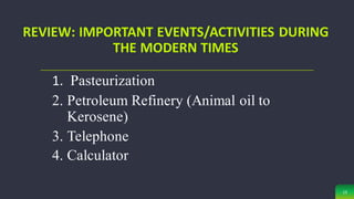 REVIEW: IMPORTANT EVENTS/ACTIVITIES DURING
THE MODERN TIMES
13
1. Pasteurization
2. Petroleum Refinery (Animal oil to
Kerosene)
3. Telephone
4. Calculator
 