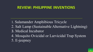 15
REVIEW: PHILIPPINE INVENTIONS
1. Salamander Amphibious Tricycle
2. Salt Lamp (Sustainable Alternative Lightning)
3. Medical Incubator
4. Mosquito Ovicidal or Larvicidal Trap System
5. E-jeepney
 
