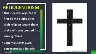 HELIOCENTRISM
• This idea was rejected at
first by the public since
their religion taught them
that earth was created first
among others
• Copernicus was even
persecuted as a heretic
Add a Footer 27
 