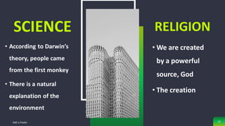 SCIENCE
• According to Darwin’s
theory, people came
from the first monkey
• There is a natural
explanation of the
environment
RELIGION
• We are created
by a powerful
source, God
• The creation
Add a Footer 37
 