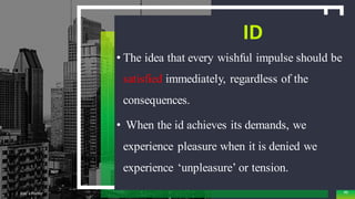 ID
• The idea that every wishful impulse should be
satisfied immediately, regardless of the
consequences.
• When the id achieves its demands, we
experience pleasure when it is denied we
experience ‘unpleasure’ or tension.
Add a Footer 46
 