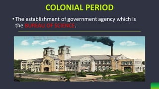COLONIAL PERIOD
•The establishment of government agency which is
the BUREAU OF SCIENCE.
 