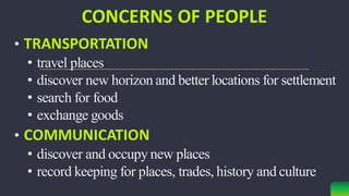 CONCERNS OF PEOPLE
• TRANSPORTATION
• travel places
• discover new horizon and better locations for settlement
• search for food
• exchange goods
• COMMUNICATION
• discover and occupy new places
• record keeping for places, trades, history and culture
 